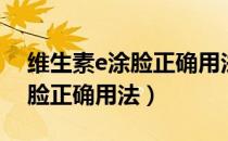 维生素e涂脸正确用法能祛痘吗（维生素e涂脸正确用法）
