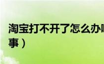 淘宝打不开了怎么办啊（淘宝打不开了怎么回事）