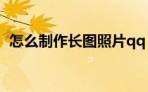 怎么制作长图照片qq（怎么制作长图照片）