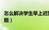 怎么解决学生早上迟到（怎么解决学生早恋问题）