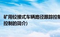 矿用铰接式车辆路径跟踪控制(关于矿用铰接式车辆路径跟踪控制的简介)
