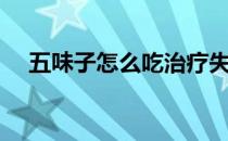 五味子怎么吃治疗失眠（五味子怎么吃）