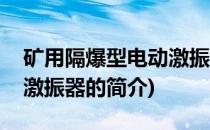 矿用隔爆型电动激振器(关于矿用隔爆型电动激振器的简介)