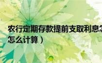农行定期存款提前支取利息怎么算（定期存款提前支取利息怎么计算）
