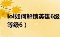 lol如何解锁英雄6级成就（lol怎么解锁成就等级6）