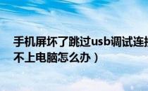 手机屏坏了跳过usb调试连接电脑（手机usb调试打开连接不上电脑怎么办）