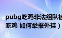 pubg吃鸡非法组队被封号了怎么办（PUBG 吃鸡 如何举报外挂）