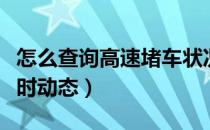 怎么查询高速堵车状况（如何查询高速堵车实时动态）