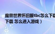 魔兽世界怀旧服tbc怎么下载（魔兽世界怀旧服客户端怎么下载 怎么进入游戏）