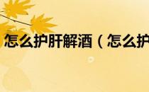 怎么护肝解酒（怎么护肝解酒有什么好方法）