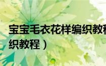 宝宝毛衣花样编织教程女孩（宝宝毛衣花样编织教程）