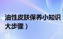 油性皮肤保养小知识（油性皮肤保养护理的七大步骤）