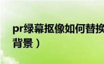 pr绿幕抠像如何替换背景（pr怎么抠绿幕换背景）