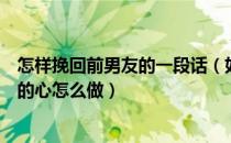 怎样挽回前男友的一段话（如何挽回前男友：挽回一个男人的心怎么做）