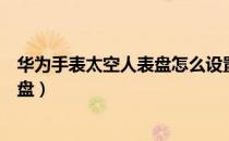 华为手表太空人表盘怎么设置（华为手表怎么设置太空人表盘）