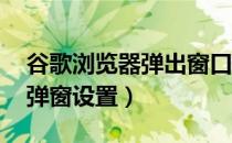 谷歌浏览器弹出窗口方式设置（谷歌浏览器 弹窗设置）