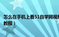 怎么在手机上看51自学网视频（如何免费学习51自学网视频教程）