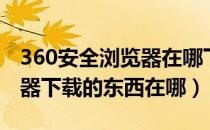 360安全浏览器在哪下载软件（360安全浏览器下载的东西在哪）