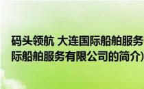 码头领航 大连国际船舶服务有限公司(关于码头领航 大连国际船舶服务有限公司的简介)