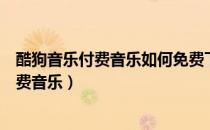 酷狗音乐付费音乐如何免费下载（酷狗音乐如何免费下载付费音乐）