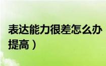 表达能力很差怎么办（表达能力差怎么办才能提高）