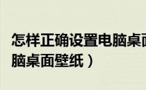 怎样正确设置电脑桌面壁纸（怎么设置下载电脑桌面壁纸）