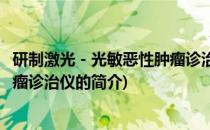 研制激光－光敏恶性肿瘤诊治仪(关于研制激光－光敏恶性肿瘤诊治仪的简介)