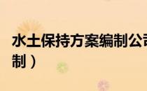 水土保持方案编制公司（水土保持方案如何编制）