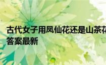 古代女子用凤仙花还是山茶花作为美甲材料 蚂蚁庄园3月2日答案最新