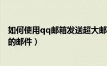 如何使用qq邮箱发送超大邮件（用QQ邮箱如何发超大附件的邮件）