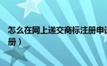 怎么在网上递交商标注册申请（怎样在网上进行申请商标注册）