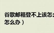 谷歌邮箱登不上该怎么办（谷歌邮箱登陆不了怎么办）