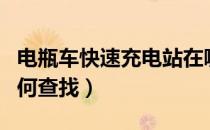 电瓶车快速充电站在哪（电瓶车快速充电站如何查找）