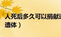 人死后多久可以捐献遗体（人去世后如何捐献遗体）