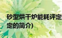 砂型烘干炉能耗评定(关于砂型烘干炉能耗评定的简介)