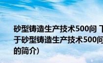 砂型铸造生产技术500问 下册-造型材料与铸件缺陷防止(关于砂型铸造生产技术500问 下册-造型材料与铸件缺陷防止的简介)