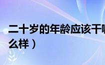 二十岁的年龄应该干嘛（二十岁年纪应该是什么样）