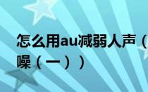 怎么用au减弱人声（如何使用 AU 给音频降噪（一））