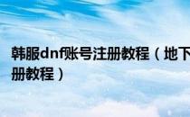 韩服dnf账号注册教程（地下城与勇士-美服dnf(dfo)账号注册教程）