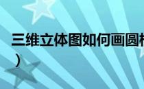 三维立体图如何画圆柱（三维立体图如何制作）