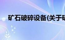 矿石破碎设备(关于矿石破碎设备的简介)