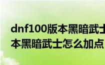 dnf100版本黑暗武士怎么加点（DNF100版本黑暗武士怎么加点）