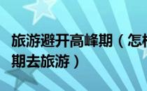 旅游避开高峰期（怎样可以在节假日避开高峰期去旅游）