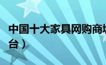 中国十大家具网购商城（中国家具商城十大平台）