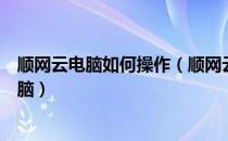 顺网云电脑如何操作（顺网云电脑是什么如何使用顺网云电脑）