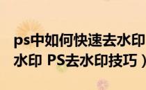ps中如何快速去水印（PS教程：PS快速去除水印 PS去水印技巧）