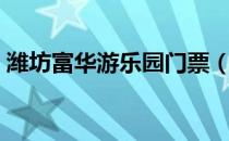 潍坊富华游乐园门票（潍坊富华游乐园门票）