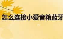 怎么连接小爱音箱蓝牙（怎么连接小爱音响）