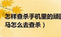怎样查杀手机里的顽固木马（手机中了顽固木马怎么去查杀）