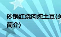砂锅红烧肉炖土豆(关于砂锅红烧肉炖土豆的简介)